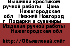 Вышивки крестиком ручной работы › Цена ­ 1 000 - Нижегородская обл., Нижний Новгород г. Подарки и сувениры » Изделия ручной работы   . Нижегородская обл.